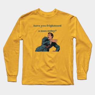 Have You Frightened A Man Today? Long Sleeve T-Shirt